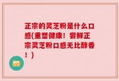 正宗的灵芝粉是什么口感(重塑健康！尝鲜正宗灵芝粉口感无比醇香！)