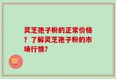 灵芝孢子粉的正常价格？了解灵芝孢子粉的市场行情？