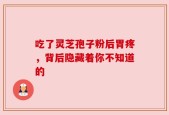 吃了灵芝孢子粉后胃疼，背后隐藏着你不知道的