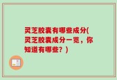 灵芝胶囊有哪些成分(灵芝胶囊成分一览，你知道有哪些？)