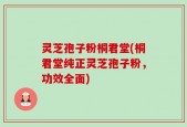 灵芝孢子粉桐君堂(桐君堂纯正灵芝孢子粉，功效全面)