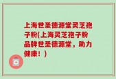 上海世圣德源堂灵芝孢子粉(上海灵芝孢子粉品牌世圣德源堂，助力健康！)