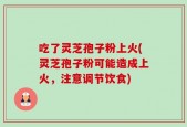 吃了灵芝孢子粉上火(灵芝孢子粉可能造成上火，注意调节饮食)