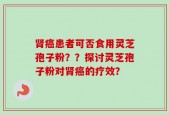 肾癌患者可否食用灵芝孢子粉？？探讨灵芝孢子粉对肾癌的疗效？