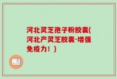河北灵芝孢子粉胶囊(河北产灵芝胶囊-增强免疫力！)