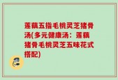 莲藕五指毛桃灵芝猪骨汤(多元健康汤：莲藕猪骨毛桃灵芝五味花式搭配)