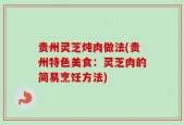 贵州灵芝炖肉做法(贵州特色美食：灵芝肉的简易烹饪方法)