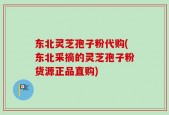 东北灵芝孢子粉代购(东北采摘的灵芝孢子粉货源正品直购)