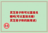 灵芝孢子粉可以直接兑糖吗(可以直接兑糖！灵芝孢子粉的新用途)