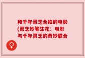 和千年灵芝合拍的电影(灵芝妙笔生花：电影与千年灵芝的奇妙联合
