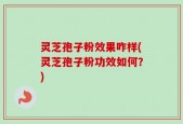 灵芝孢子粉效果咋样(灵芝孢子粉功效如何？)