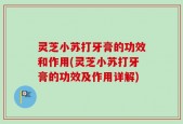 灵芝小苏打牙膏的功效和作用(灵芝小苏打牙膏的功效及作用详解)