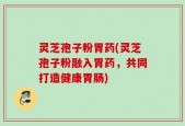 灵芝孢子粉胃药(灵芝孢子粉融入胃药，共同打造健康胃肠)