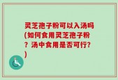 灵芝孢子粉可以入汤吗(如何食用灵芝孢子粉？汤中食用是否可行？)
