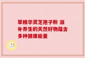 草精华灵芝孢子粉 滋补养生的天然好物蕴含多种健康能量