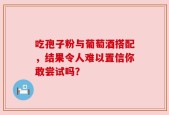 吃孢子粉与葡萄酒搭配，结果令人难以置信你敢尝试吗？
