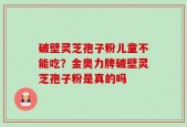 破壁灵芝孢子粉儿童不能吃？金奥力牌破壁灵芝孢子粉是真的吗