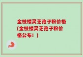 金枝楼灵芝孢子粉价格(金枝楼灵芝孢子粉价格公布！)