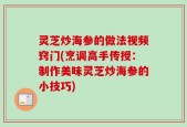 灵芝炒海参的做法视频窍门(烹调高手传授：制作美味灵芝炒海参的小技巧)