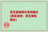 灵芝蛋糕照片真实图片(真实呈现：灵芝蛋糕照片)