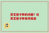 灵芝孢子粉的问题？吃灵芝孢子粉有何反应