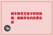 精牛牌灵芝孢子粉软胶囊：健康养生的优质选择