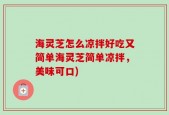 海灵芝怎么凉拌好吃又简单海灵芝简单凉拌，美味可口)