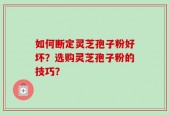 如何断定灵芝孢子粉好坏？选购灵芝孢子粉的技巧？