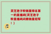 灵芝孢子粉销量排名第一的直播间(灵芝孢子粉直播间问鼎销量冠军！)