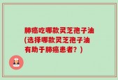 肺癌吃哪款灵芝孢子油(选择哪款灵芝孢子油有助于肺癌患者？)