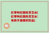 红枣枸杞茵陈灵芝水(红枣枸杞茵陈灵芝水：有助于健康的饮品)