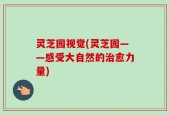 灵芝园视觉(灵芝园——感受大自然的治愈力量)