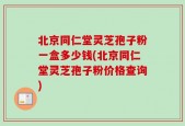 北京同仁堂灵芝孢子粉一盒多少钱(北京同仁堂灵芝孢子粉价格查询)