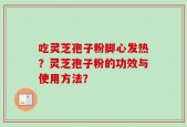 吃灵芝孢子粉脚心发热？灵芝孢子粉的功效与使用方法？