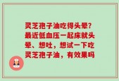 灵芝孢子油吃得头晕？最近低血压一起床就头晕、想吐，想试一下吃灵芝孢子油，有效果吗