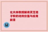 北大林教授解读灵芝孢子粉的功效价值与应用前景