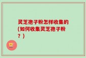 灵芝孢子粉怎样收集的(如何收集灵芝孢子粉？)