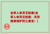 虫草人参灵芝胶囊(虫草人参灵芝胶囊：天然健康保护的三重宝！)