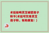 术后能喝灵芝破壁孢子粉不(术后可饮用灵芝孢子粉，有助康复！)