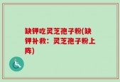 缺钾吃灵芝孢子粉(缺钾补救：灵芝孢子粉上阵)
