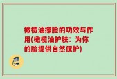 橄榄油擦脸的功效与作用(橄榄油护肤：为你的脸提供自然保护)