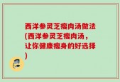 西洋参灵芝瘦肉汤做法(西洋参灵芝瘦肉汤，让你健康瘦身的好选择)