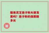 服用灵芝孢子粉大便发黑吗？孢子粉的保质期多长