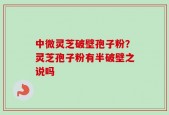 中微灵芝破壁孢子粉？灵芝孢子粉有半破壁之说吗