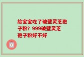 给宝宝吃了破壁灵芝孢子粉？999破壁灵芝孢子粉好不好
