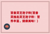 慧普灵芝孢子粉(慧普灵推出灵芝孢子粉：营养丰富，健康美味！)