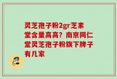 灵芝孢子粉2gr芝素堂含量高高？南京同仁堂灵芝孢子粉旗下牌子有几家