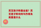 灵芝孢子粉最全面？灵芝孢子粉功效与作用及用量是什么