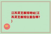 江苏灵芝展馆地址(江苏灵芝展馆位置在哪？)