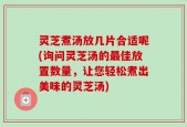 灵芝煮汤放几片合适呢(询问灵芝汤的最佳放置数量，让您轻松煮出美味的灵芝汤)